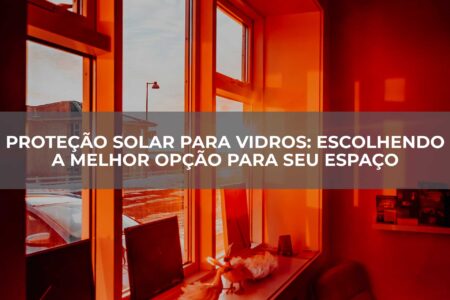 Proteção-Solar-para-Vidros-Escolhendo-a-Melhor-Opção-para-seu-Espaço